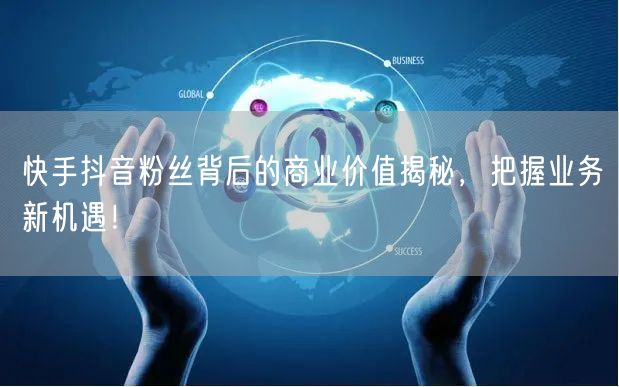快手抖音粉丝背后的商业价值揭秘，把握业务新机遇！