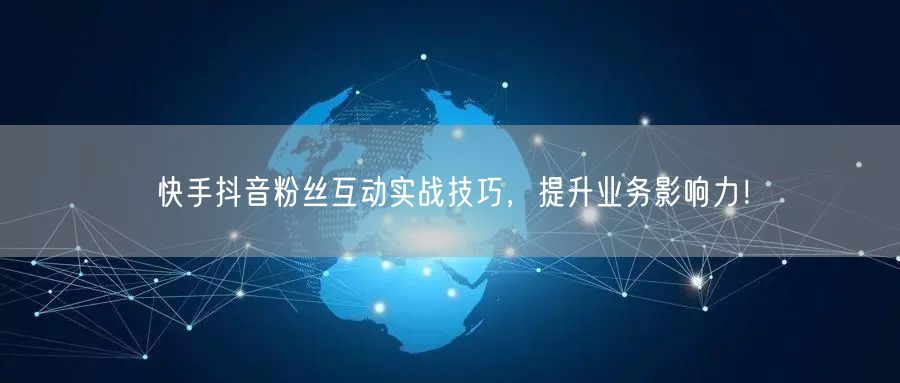 快手抖音粉丝互动实战技巧，提升业务影响力！