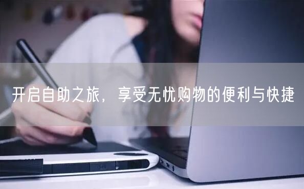 开启自助之旅，享受无忧购物的便利与快捷