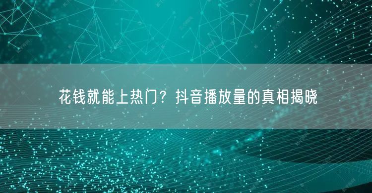 花钱就能上热门？抖音播放量的真相揭晓