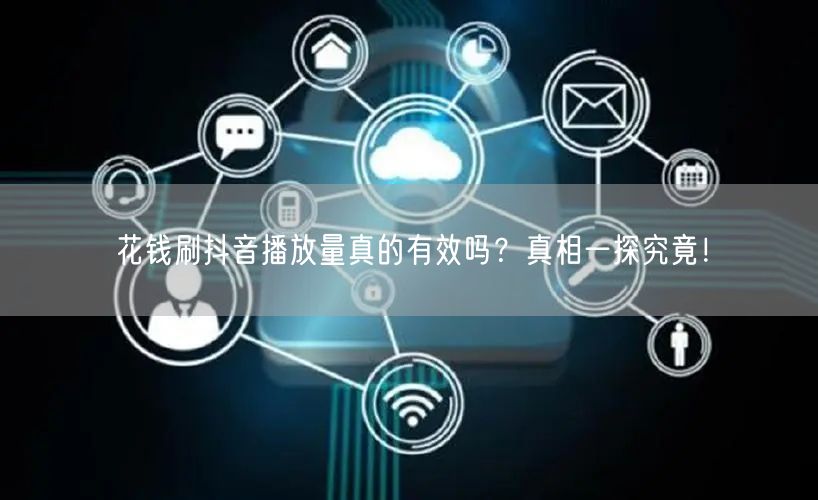 花钱刷抖音播放量真的有效吗？真相一探究竟！