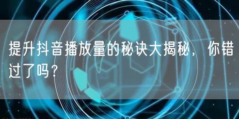 提升抖音播放量的秘诀大揭秘，你错过了吗？