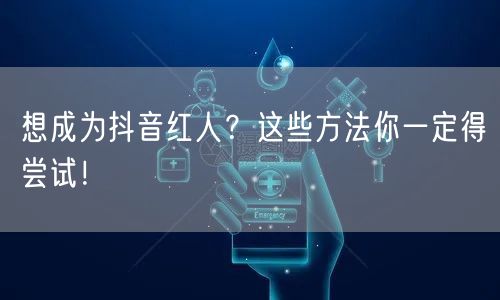 想成为抖音红人？这些方法你一定得尝试！