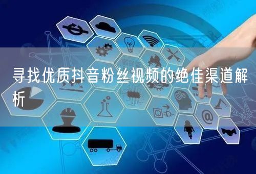 寻找优质抖音粉丝视频的绝佳渠道解析