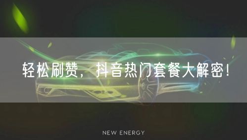 轻松刷赞，抖音热门套餐大解密！