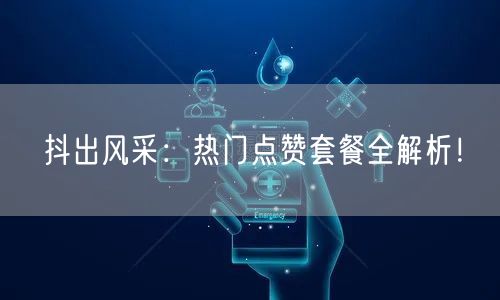 抖出风采：热门点赞套餐全解析！