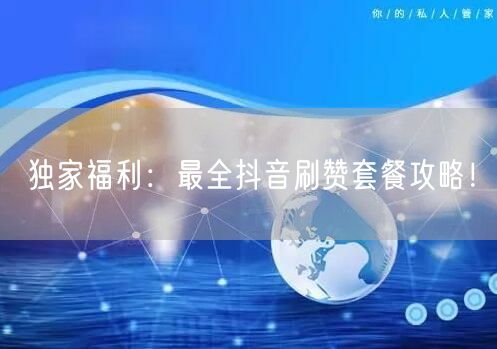 独家福利：最全抖音刷赞套餐攻略！