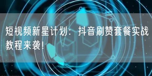 短视频新星计划：抖音刷赞套餐实战教程来袭！