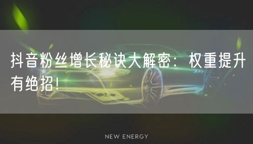 抖音粉丝增长秘诀大解密：权重提升有绝招！