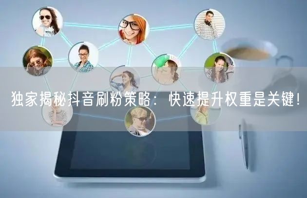 独家揭秘抖音刷粉策略：快速提升权重是关键！