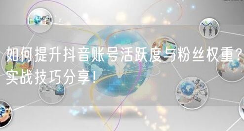 如何提升抖音账号活跃度与粉丝权重？实战技巧分享！