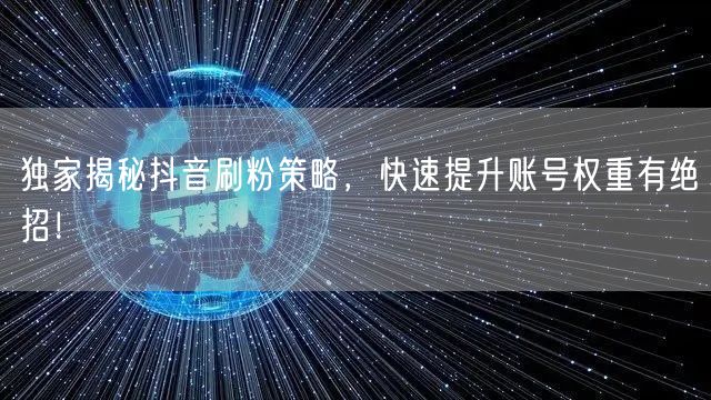 独家揭秘抖音刷粉策略，快速提升账号权重有绝招！
