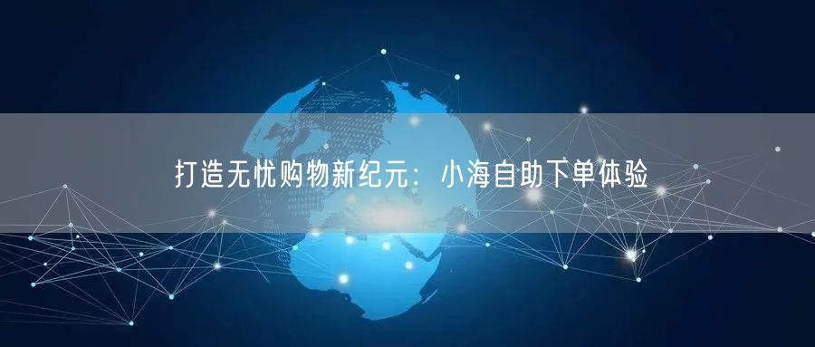 打造无忧购物新纪元：小海自助下单体验