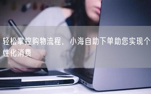 轻松掌控购物流程，小海自助下单助您实现个性化消费