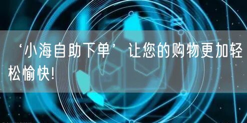 ‘小海自助下单’让您的购物更加轻松愉快!