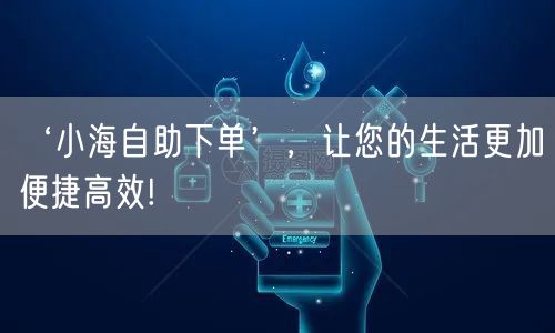 ‘小海自助下单’，让您的生活更加便捷高效!
