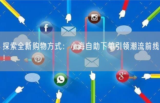 探索全新购物方式：小海自助下单引领潮流前线！