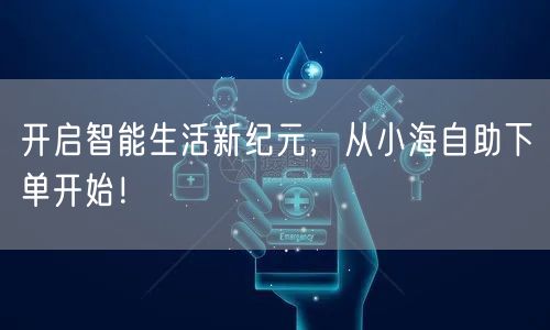 开启智能生活新纪元，从小海自助下单开始！