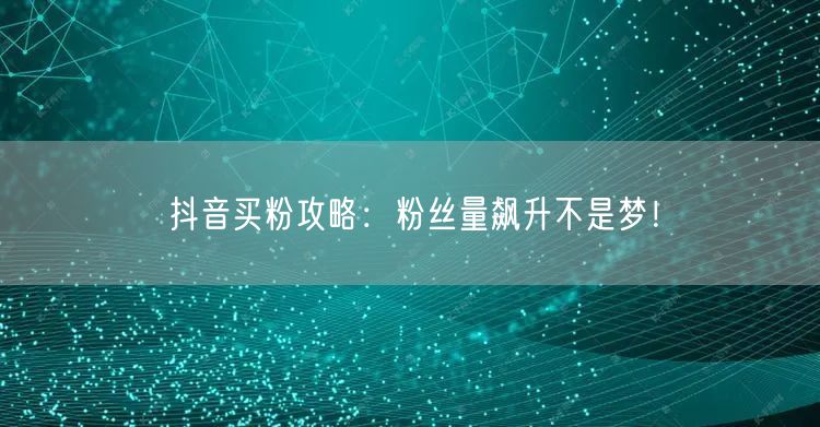 抖音买粉攻略：粉丝量飙升不是梦！