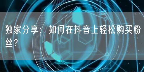 独家分享：如何在抖音上轻松购买粉丝？