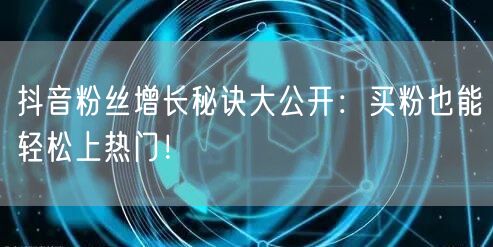 抖音粉丝增长秘诀大公开：买粉也能轻松上热门！
