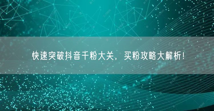 快速突破抖音千粉大关，买粉攻略大解析！