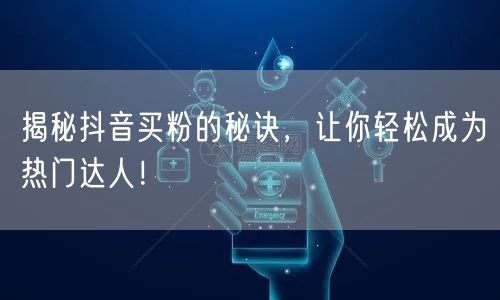 揭秘抖音买粉的秘诀，让你轻松成为热门达人！