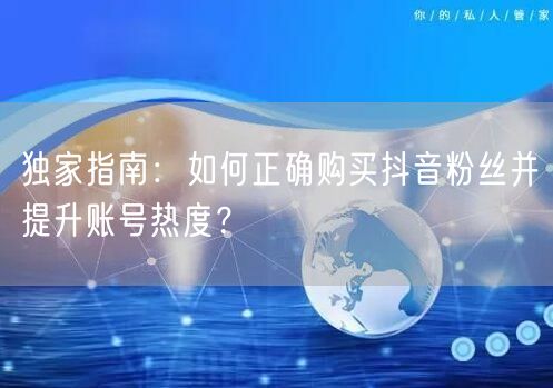 独家指南：如何正确购买抖音粉丝并提升账号热度？