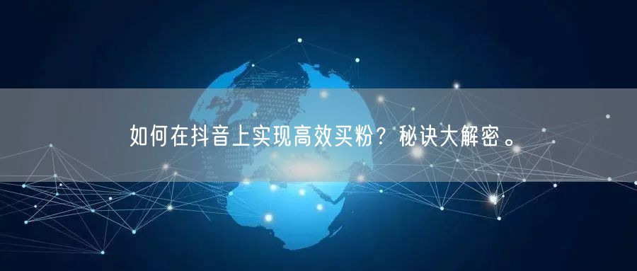 如何在抖音上实现高效买粉？秘诀大解密。