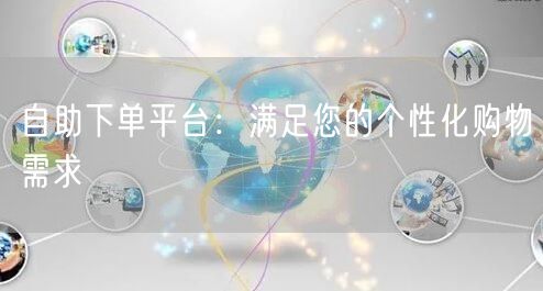 自助下单平台：满足您的个性化购物需求