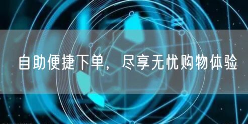 自助便捷下单，尽享无忧购物体验