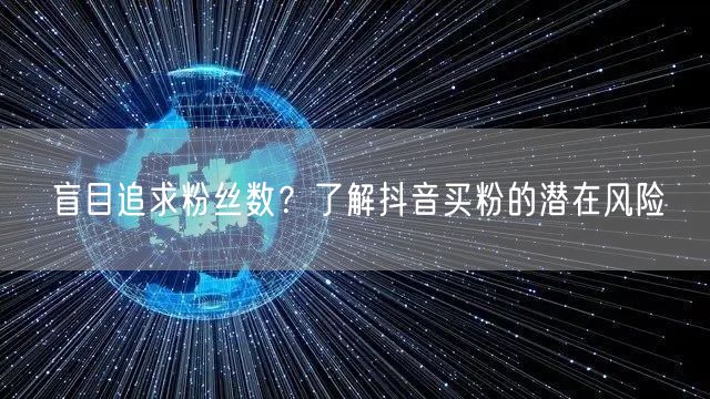 盲目追求粉丝数？了解抖音买粉的潜在风险