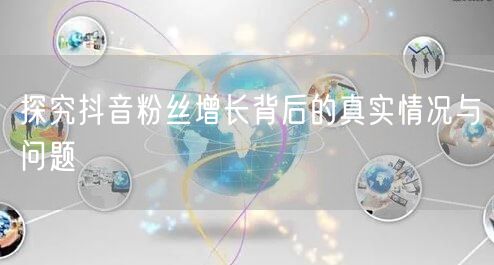 探究抖音粉丝增长背后的真实情况与问题
