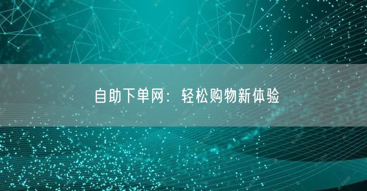 自助下单网：轻松购物新体验