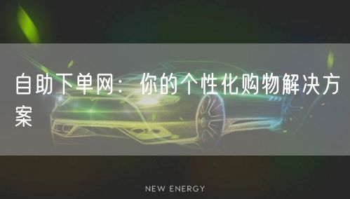 自助下单网：你的个性化购物解决方案