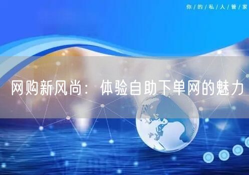 网购新风尚：体验自助下单网的魅力