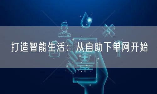 打造智能生活：从自助下单网开始