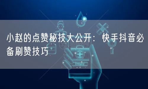 小赵的点赞秘技大公开：快手抖音必备刷赞技巧