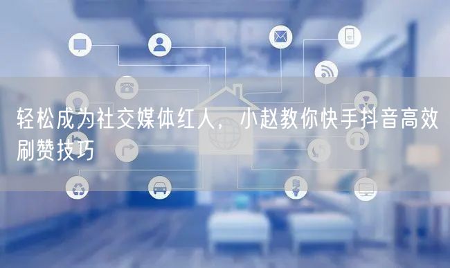 轻松成为社交媒体红人，小赵教你快手抖音高效刷赞技巧