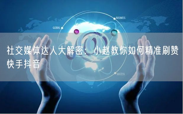 社交媒体达人大解密：小赵教你如何精准刷赞快手抖音