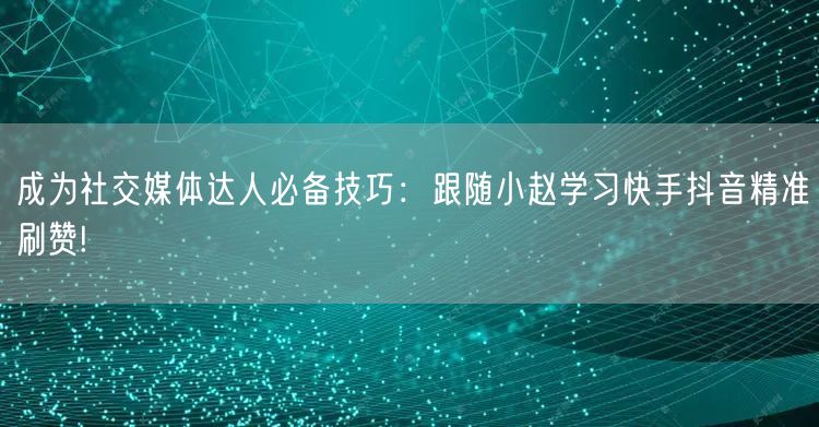 成为社交媒体达人必备技巧：跟随小赵学习快手抖音精准刷赞!