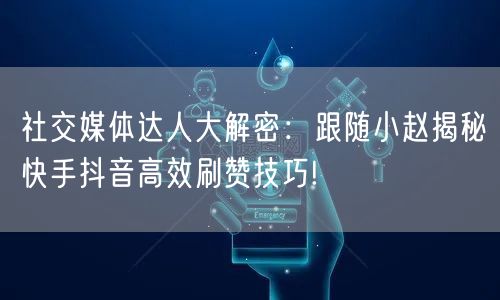 社交媒体达人大解密：跟随小赵揭秘快手抖音高效刷赞技巧!