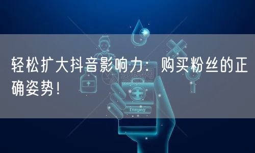 轻松扩大抖音影响力：购买粉丝的正确姿势！