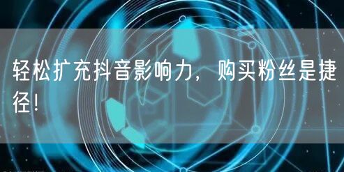 轻松扩充抖音影响力，购买粉丝是捷径！
