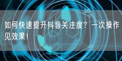 如何快速提升抖音关注度？一次操作见效果！