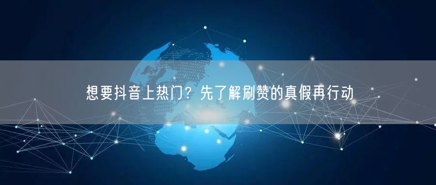 想要抖音上热门？先了解刷赞的真假再行动