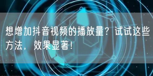 想增加抖音视频的播放量？试试这些方法，效果显著！