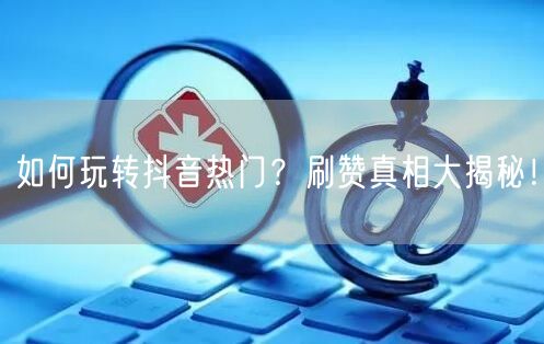 如何玩转抖音热门？刷赞真相大揭秘！