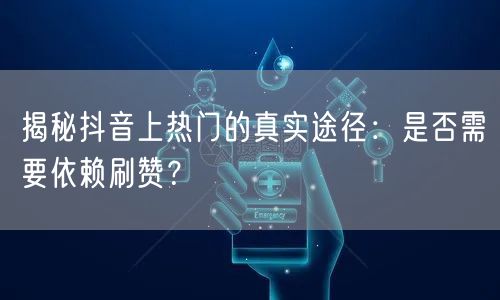 揭秘抖音上热门的真实途径：是否需要依赖刷赞？