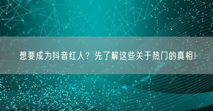 想要成为抖音红人？先了解这些关于热门的真相！